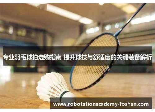 专业羽毛球拍选购指南 提升球技与舒适度的关键装备解析