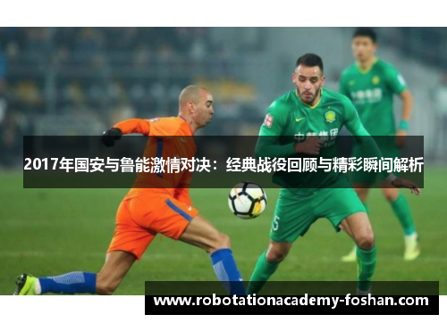 2017年国安与鲁能激情对决：经典战役回顾与精彩瞬间解析