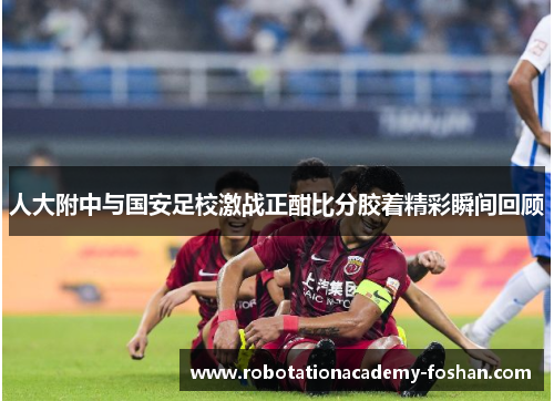 人大附中与国安足校激战正酣比分胶着精彩瞬间回顾