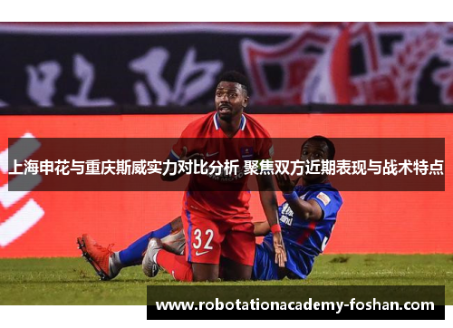 上海申花与重庆斯威实力对比分析 聚焦双方近期表现与战术特点