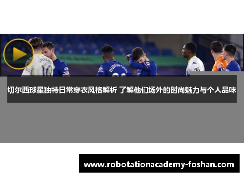 切尔西球星独特日常穿衣风格解析 了解他们场外的时尚魅力与个人品味