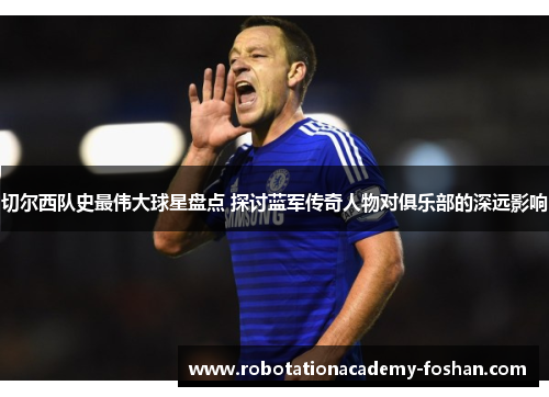 切尔西队史最伟大球星盘点 探讨蓝军传奇人物对俱乐部的深远影响