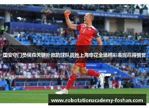 国安守门员侯森关键扑救助球队战胜上海申花全场精彩表现赢得赞誉