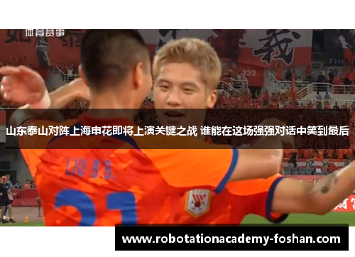 山东泰山对阵上海申花即将上演关键之战 谁能在这场强强对话中笑到最后