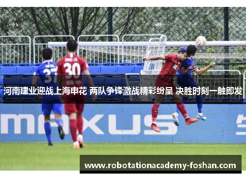 河南建业迎战上海申花 两队争锋激战精彩纷呈 决胜时刻一触即发