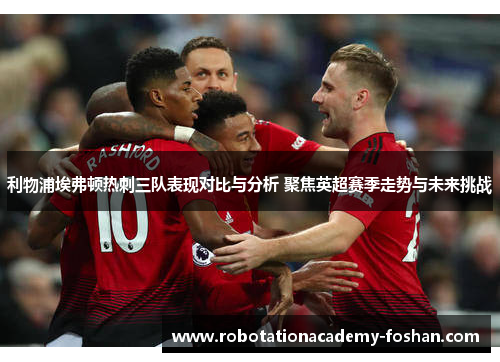 利物浦埃弗顿热刺三队表现对比与分析 聚焦英超赛季走势与未来挑战