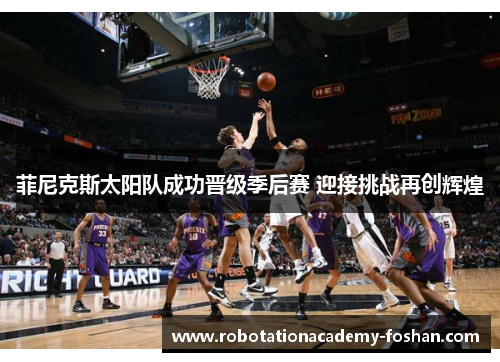 菲尼克斯太阳队成功晋级季后赛 迎接挑战再创辉煌
