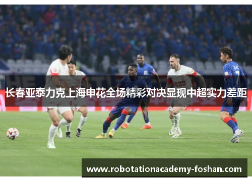 长春亚泰力克上海申花全场精彩对决显现中超实力差距