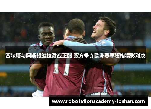 塞尔塔与阿斯顿维拉激战正酣 双方争夺欧洲赛事资格精彩对决
